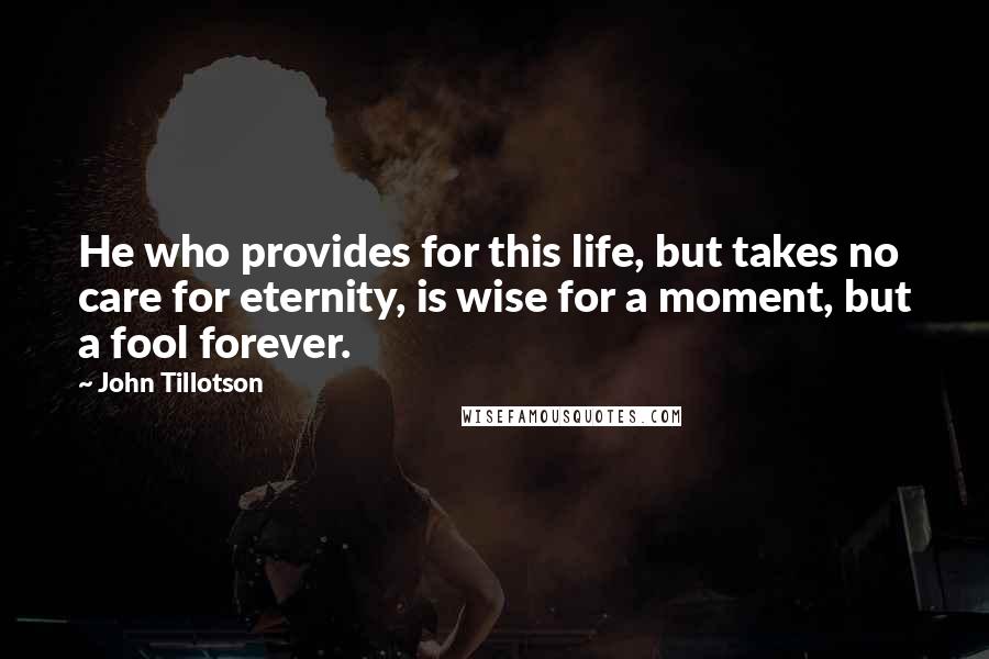 John Tillotson Quotes: He who provides for this life, but takes no care for eternity, is wise for a moment, but a fool forever.