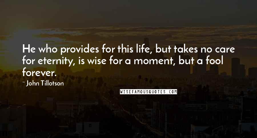 John Tillotson Quotes: He who provides for this life, but takes no care for eternity, is wise for a moment, but a fool forever.