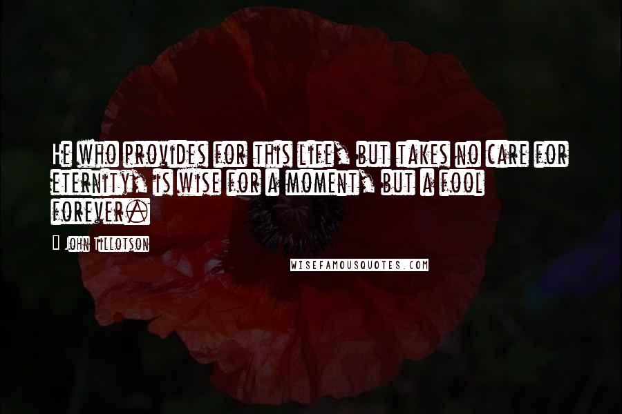 John Tillotson Quotes: He who provides for this life, but takes no care for eternity, is wise for a moment, but a fool forever.
