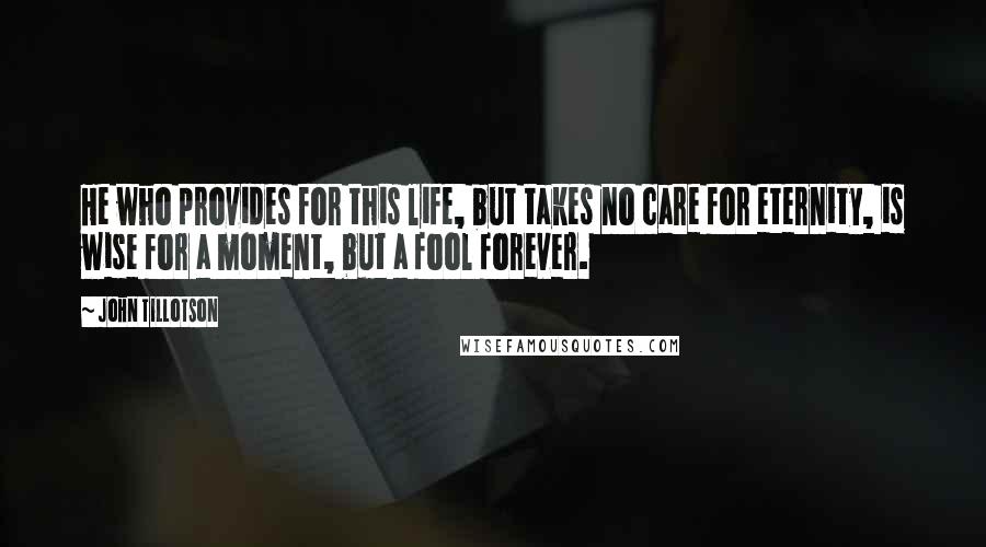 John Tillotson Quotes: He who provides for this life, but takes no care for eternity, is wise for a moment, but a fool forever.