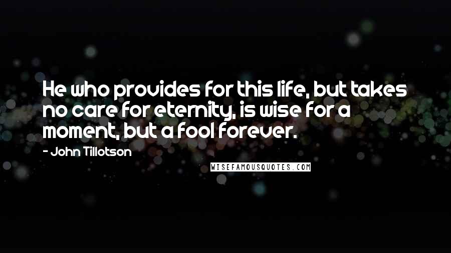 John Tillotson Quotes: He who provides for this life, but takes no care for eternity, is wise for a moment, but a fool forever.
