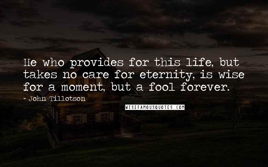 John Tillotson Quotes: He who provides for this life, but takes no care for eternity, is wise for a moment, but a fool forever.