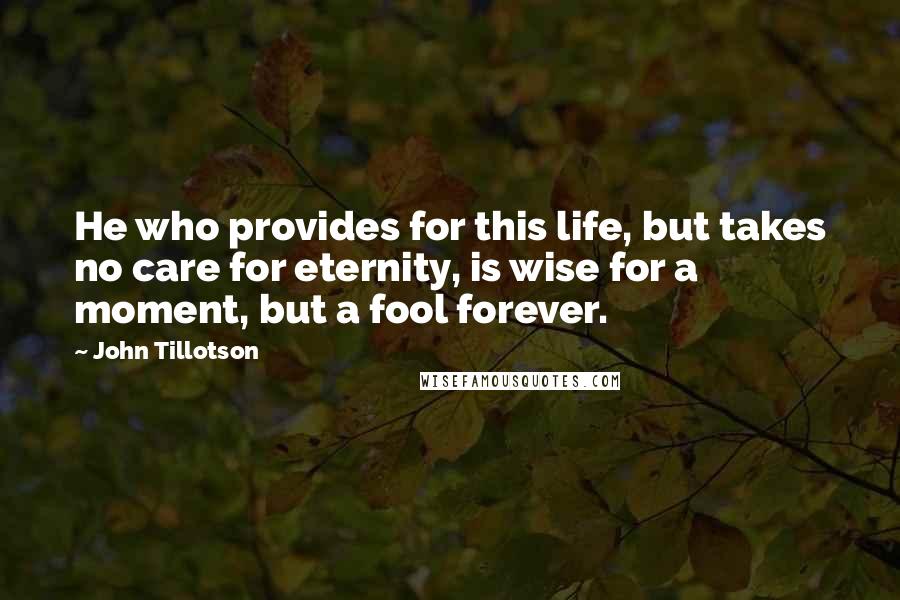 John Tillotson Quotes: He who provides for this life, but takes no care for eternity, is wise for a moment, but a fool forever.