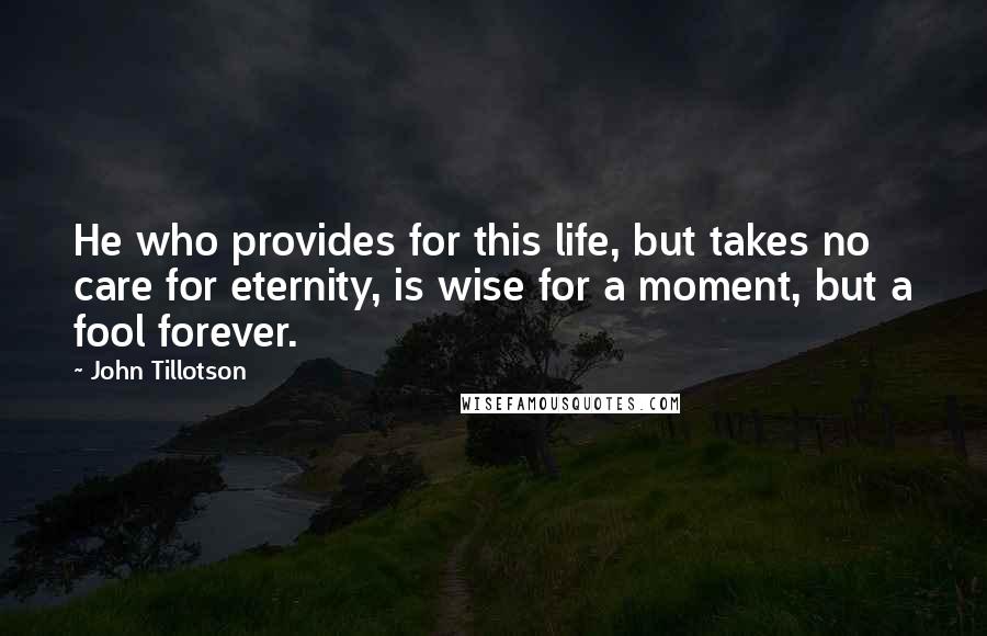 John Tillotson Quotes: He who provides for this life, but takes no care for eternity, is wise for a moment, but a fool forever.