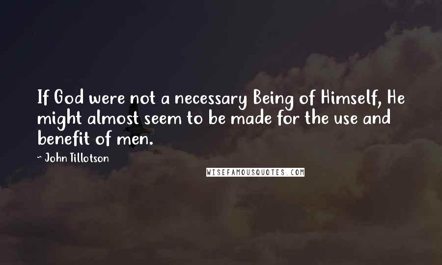 John Tillotson Quotes: If God were not a necessary Being of Himself, He might almost seem to be made for the use and benefit of men.