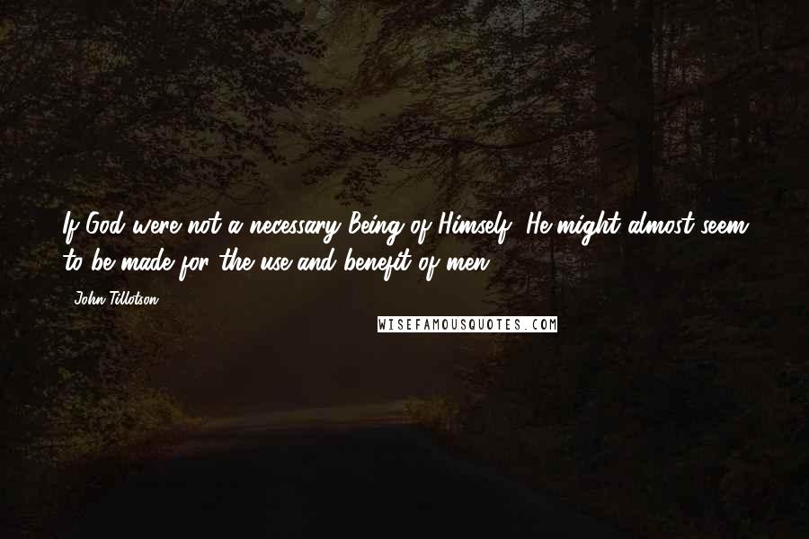 John Tillotson Quotes: If God were not a necessary Being of Himself, He might almost seem to be made for the use and benefit of men.