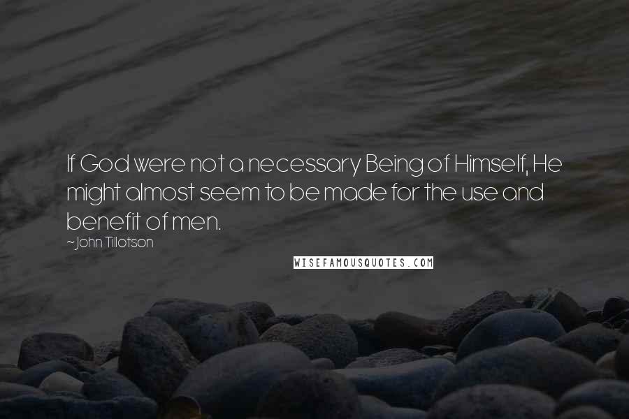 John Tillotson Quotes: If God were not a necessary Being of Himself, He might almost seem to be made for the use and benefit of men.