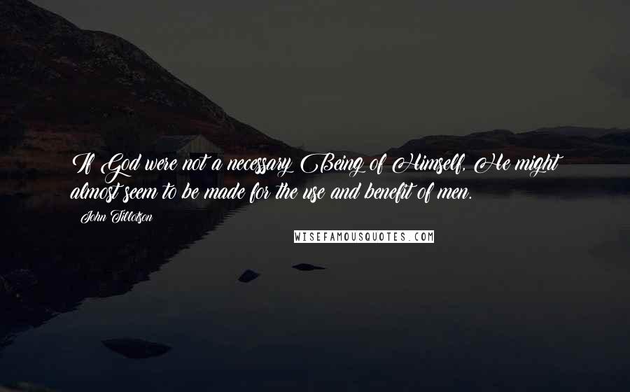 John Tillotson Quotes: If God were not a necessary Being of Himself, He might almost seem to be made for the use and benefit of men.