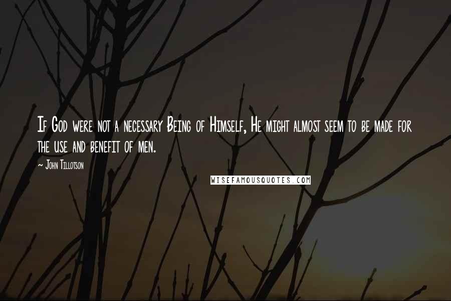 John Tillotson Quotes: If God were not a necessary Being of Himself, He might almost seem to be made for the use and benefit of men.