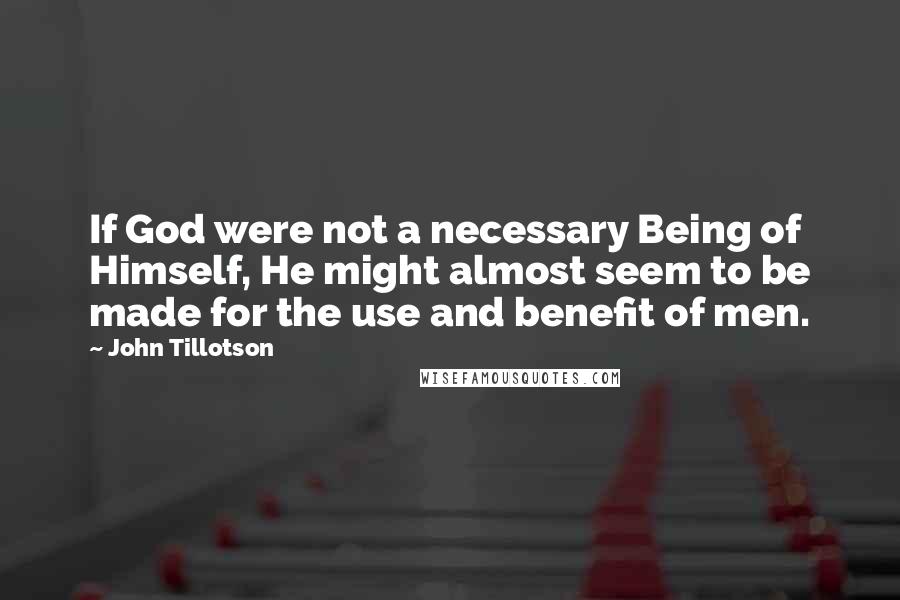 John Tillotson Quotes: If God were not a necessary Being of Himself, He might almost seem to be made for the use and benefit of men.