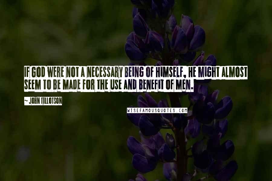 John Tillotson Quotes: If God were not a necessary Being of Himself, He might almost seem to be made for the use and benefit of men.