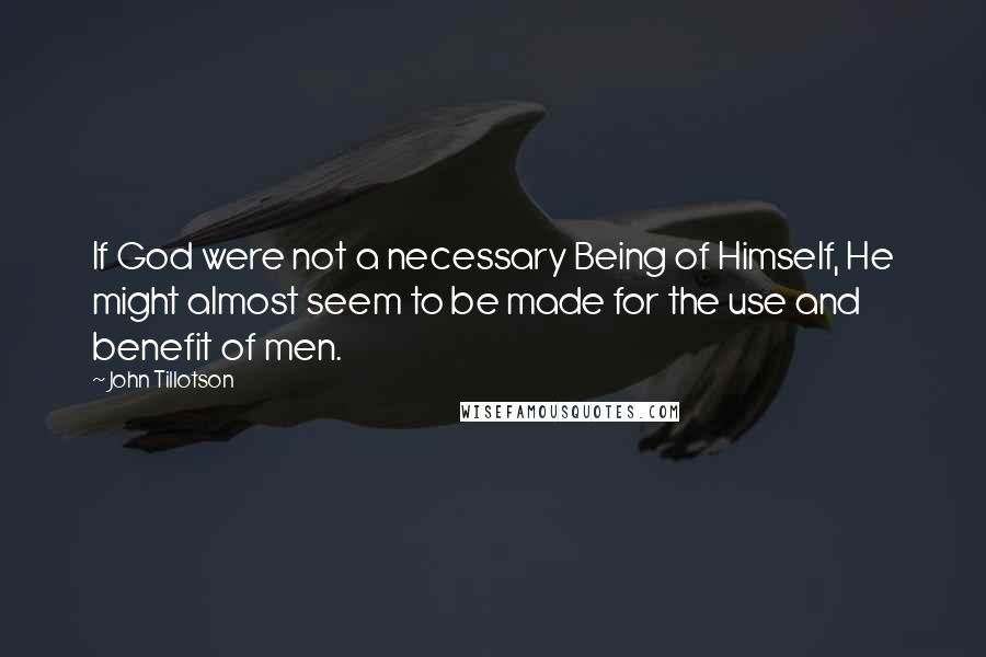 John Tillotson Quotes: If God were not a necessary Being of Himself, He might almost seem to be made for the use and benefit of men.