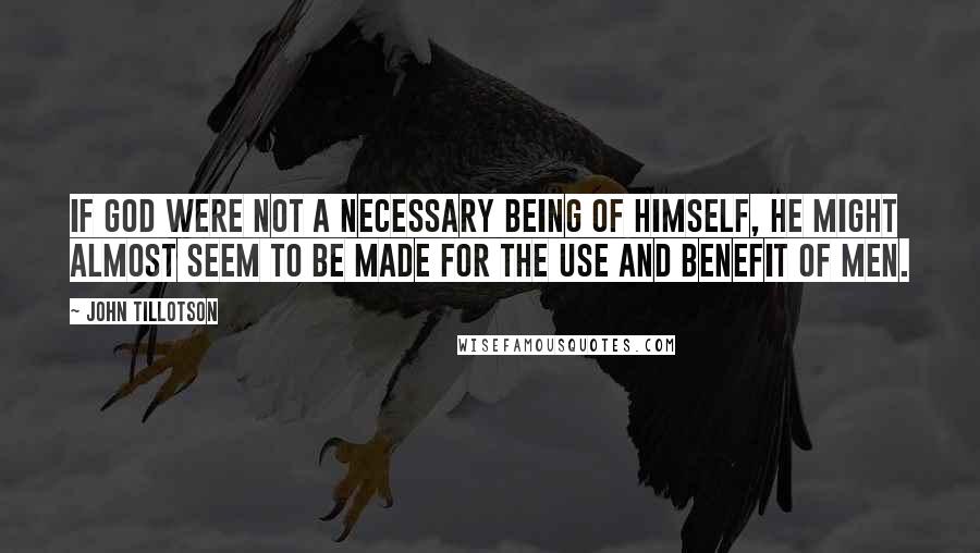 John Tillotson Quotes: If God were not a necessary Being of Himself, He might almost seem to be made for the use and benefit of men.