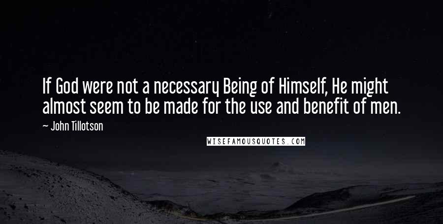 John Tillotson Quotes: If God were not a necessary Being of Himself, He might almost seem to be made for the use and benefit of men.