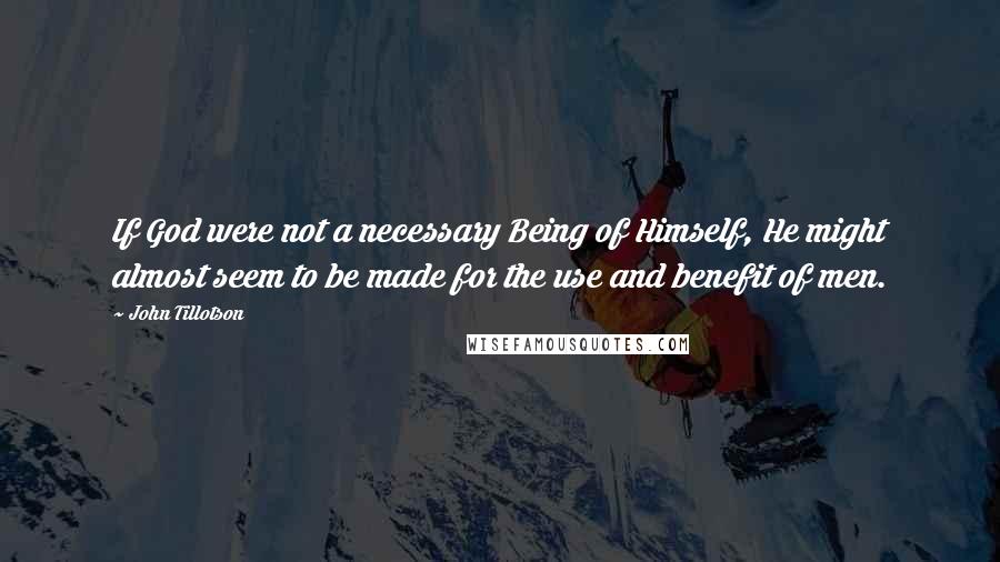 John Tillotson Quotes: If God were not a necessary Being of Himself, He might almost seem to be made for the use and benefit of men.