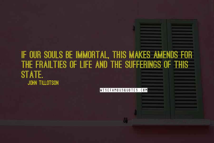 John Tillotson Quotes: If our souls be immortal, this makes amends for the frailties of life and the sufferings of this state.