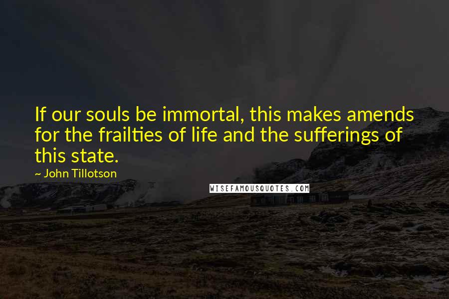 John Tillotson Quotes: If our souls be immortal, this makes amends for the frailties of life and the sufferings of this state.