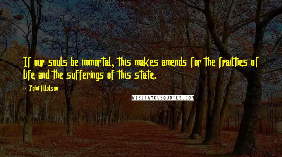 John Tillotson Quotes: If our souls be immortal, this makes amends for the frailties of life and the sufferings of this state.