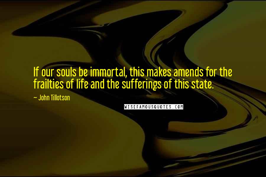 John Tillotson Quotes: If our souls be immortal, this makes amends for the frailties of life and the sufferings of this state.