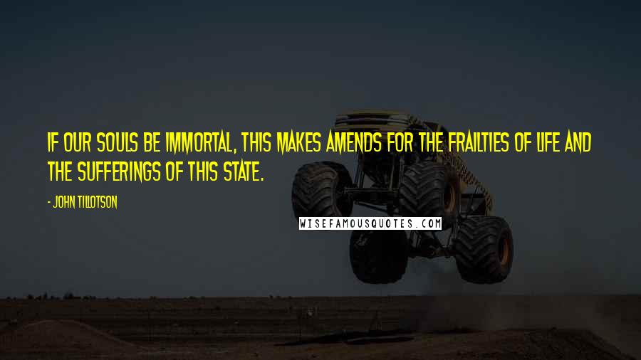 John Tillotson Quotes: If our souls be immortal, this makes amends for the frailties of life and the sufferings of this state.