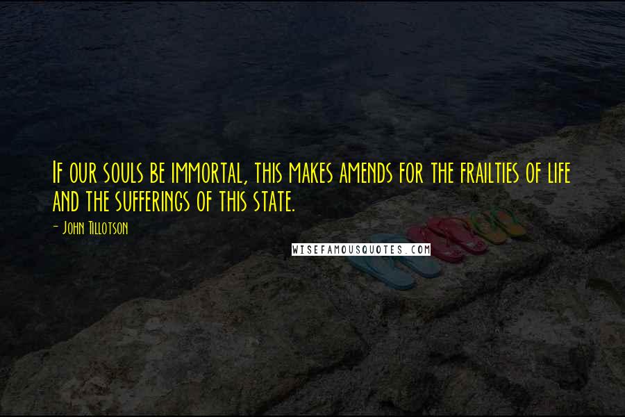 John Tillotson Quotes: If our souls be immortal, this makes amends for the frailties of life and the sufferings of this state.