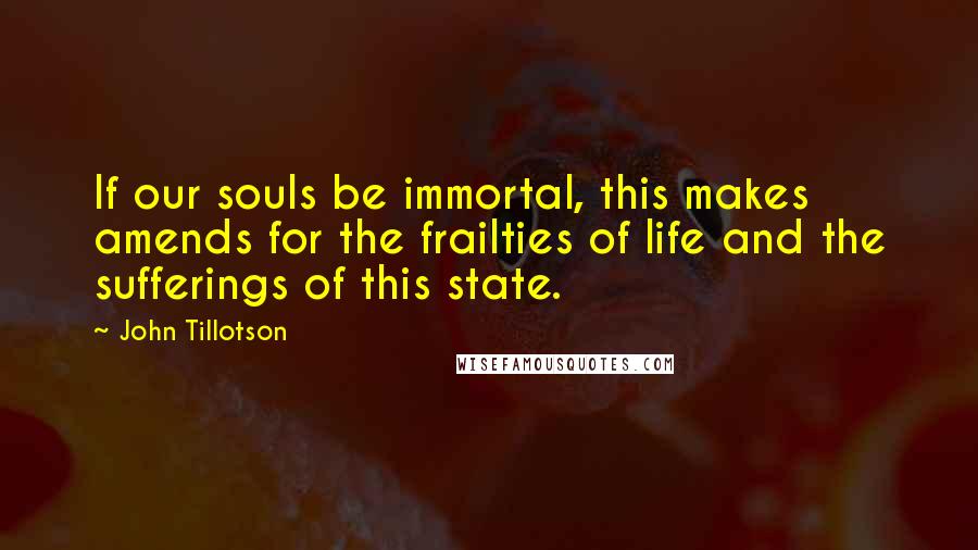 John Tillotson Quotes: If our souls be immortal, this makes amends for the frailties of life and the sufferings of this state.