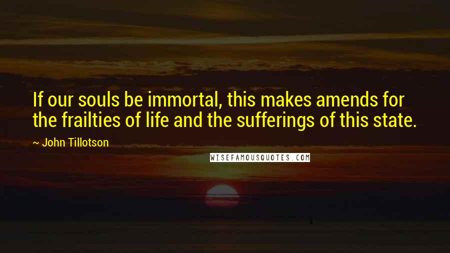 John Tillotson Quotes: If our souls be immortal, this makes amends for the frailties of life and the sufferings of this state.