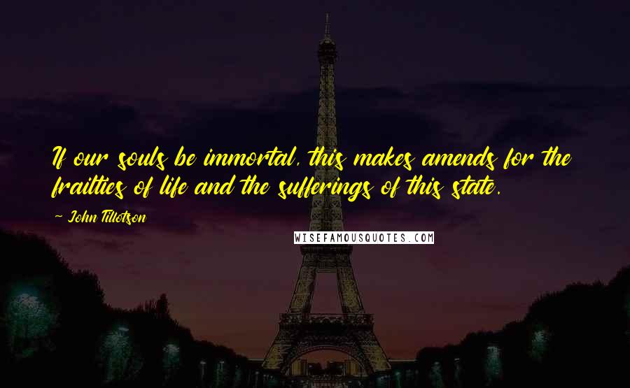 John Tillotson Quotes: If our souls be immortal, this makes amends for the frailties of life and the sufferings of this state.