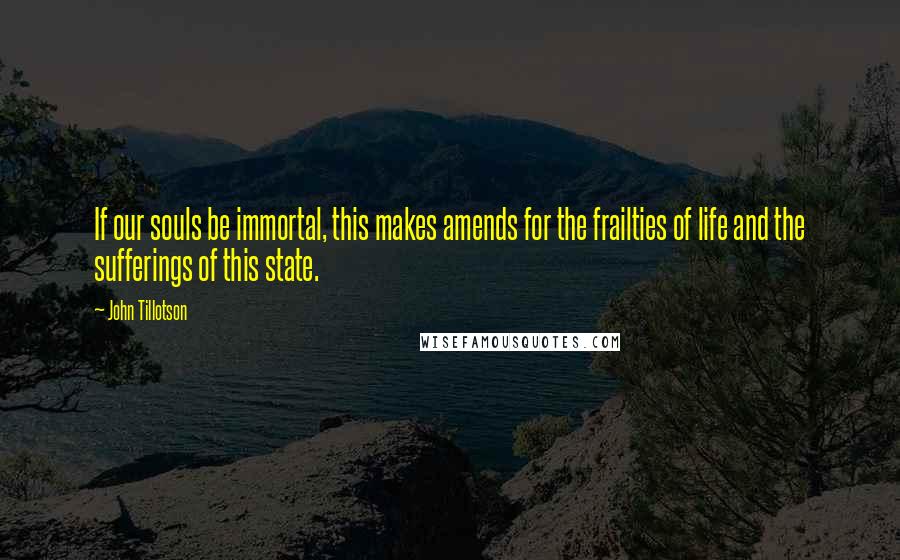 John Tillotson Quotes: If our souls be immortal, this makes amends for the frailties of life and the sufferings of this state.