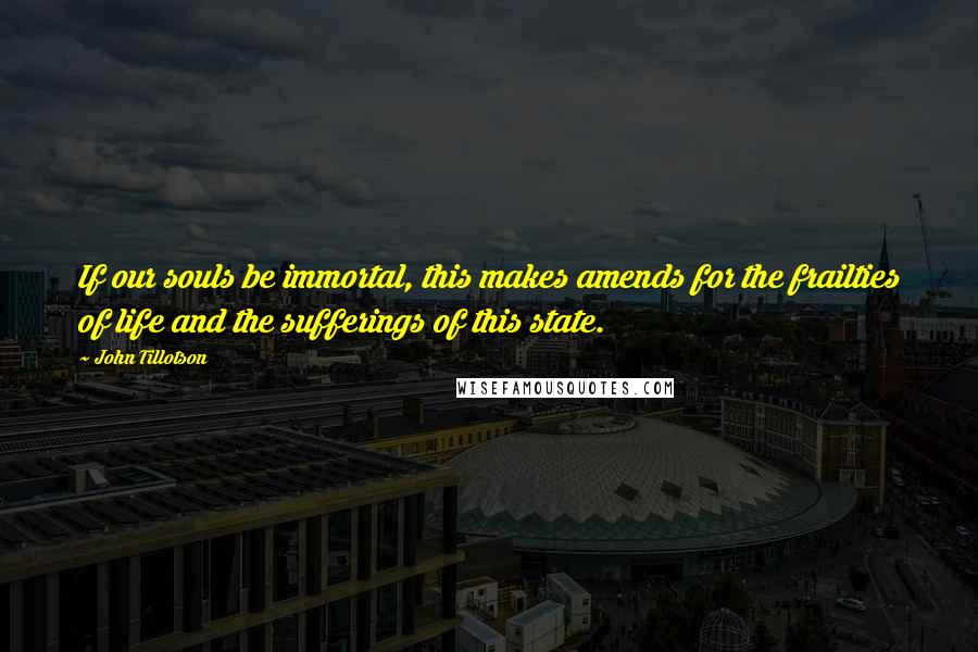 John Tillotson Quotes: If our souls be immortal, this makes amends for the frailties of life and the sufferings of this state.