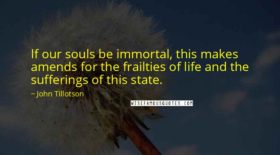 John Tillotson Quotes: If our souls be immortal, this makes amends for the frailties of life and the sufferings of this state.