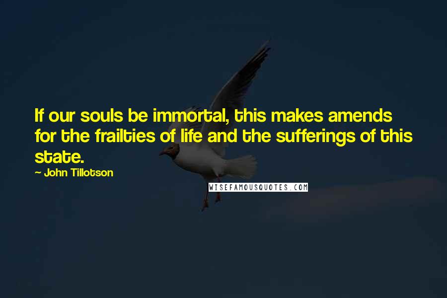 John Tillotson Quotes: If our souls be immortal, this makes amends for the frailties of life and the sufferings of this state.