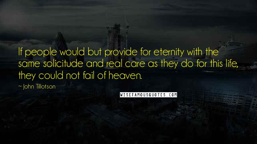 John Tillotson Quotes: If people would but provide for eternity with the same solicitude and real care as they do for this life, they could not fail of heaven.
