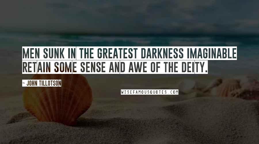 John Tillotson Quotes: Men sunk in the greatest darkness imaginable retain some sense and awe of the Deity.