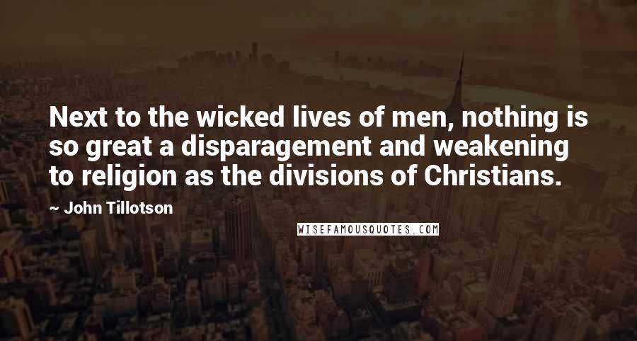 John Tillotson Quotes: Next to the wicked lives of men, nothing is so great a disparagement and weakening to religion as the divisions of Christians.