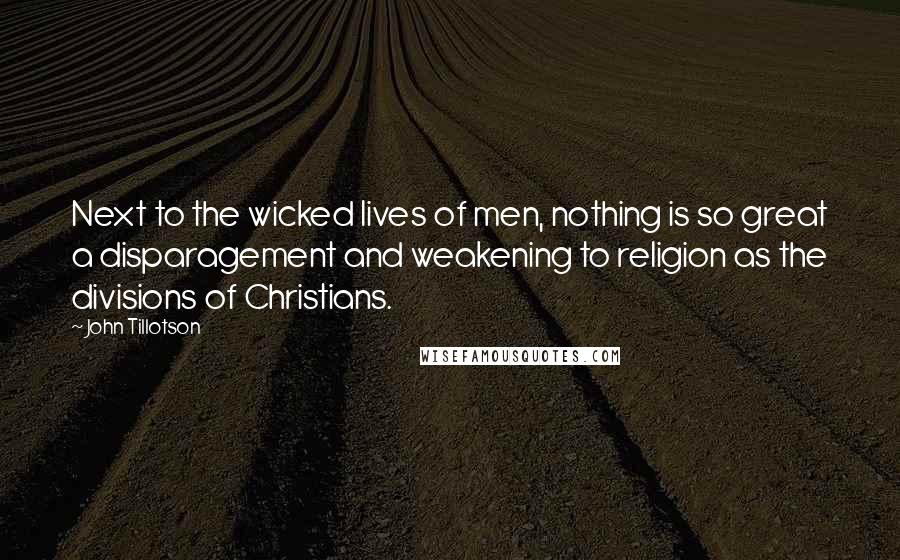 John Tillotson Quotes: Next to the wicked lives of men, nothing is so great a disparagement and weakening to religion as the divisions of Christians.