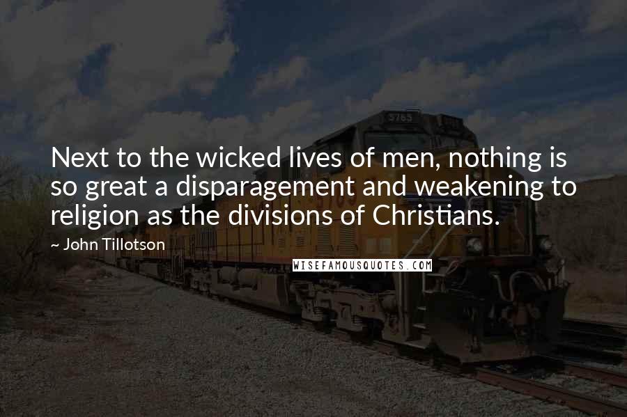 John Tillotson Quotes: Next to the wicked lives of men, nothing is so great a disparagement and weakening to religion as the divisions of Christians.