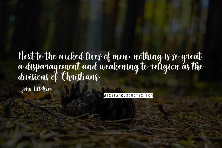 John Tillotson Quotes: Next to the wicked lives of men, nothing is so great a disparagement and weakening to religion as the divisions of Christians.