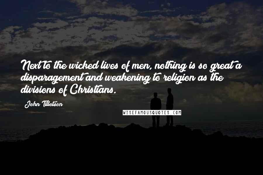 John Tillotson Quotes: Next to the wicked lives of men, nothing is so great a disparagement and weakening to religion as the divisions of Christians.