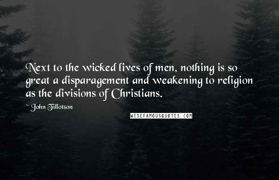 John Tillotson Quotes: Next to the wicked lives of men, nothing is so great a disparagement and weakening to religion as the divisions of Christians.