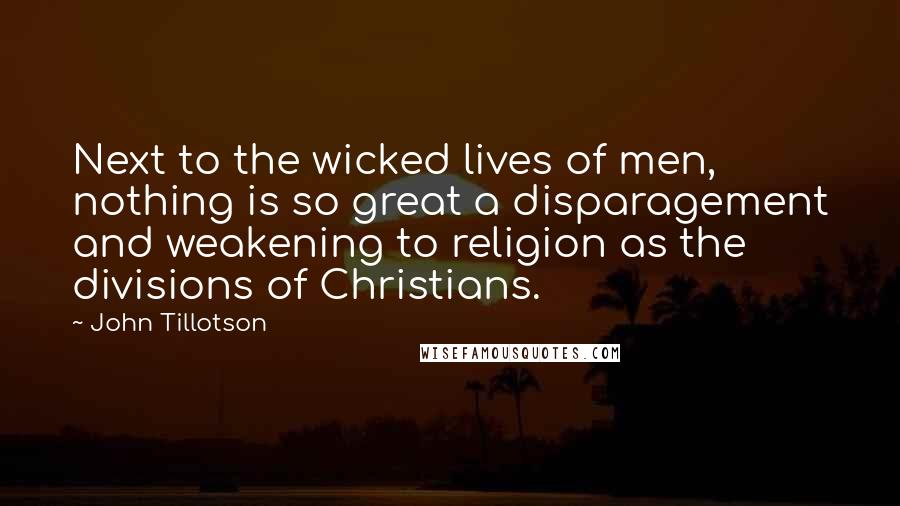 John Tillotson Quotes: Next to the wicked lives of men, nothing is so great a disparagement and weakening to religion as the divisions of Christians.