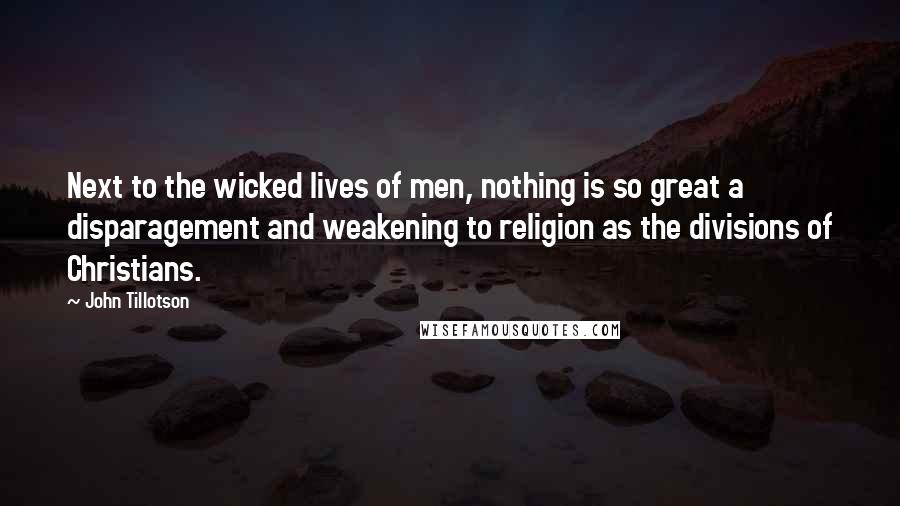 John Tillotson Quotes: Next to the wicked lives of men, nothing is so great a disparagement and weakening to religion as the divisions of Christians.