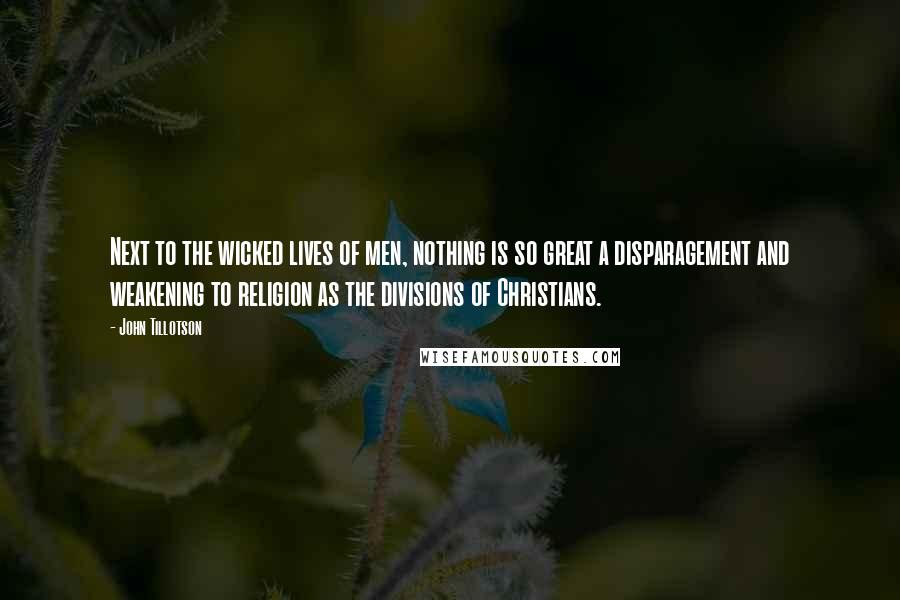 John Tillotson Quotes: Next to the wicked lives of men, nothing is so great a disparagement and weakening to religion as the divisions of Christians.