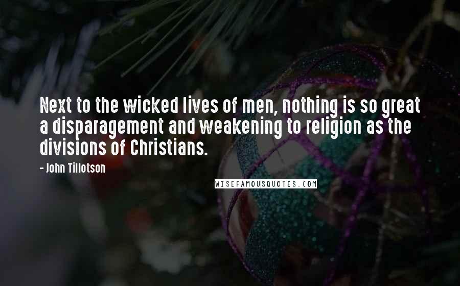 John Tillotson Quotes: Next to the wicked lives of men, nothing is so great a disparagement and weakening to religion as the divisions of Christians.