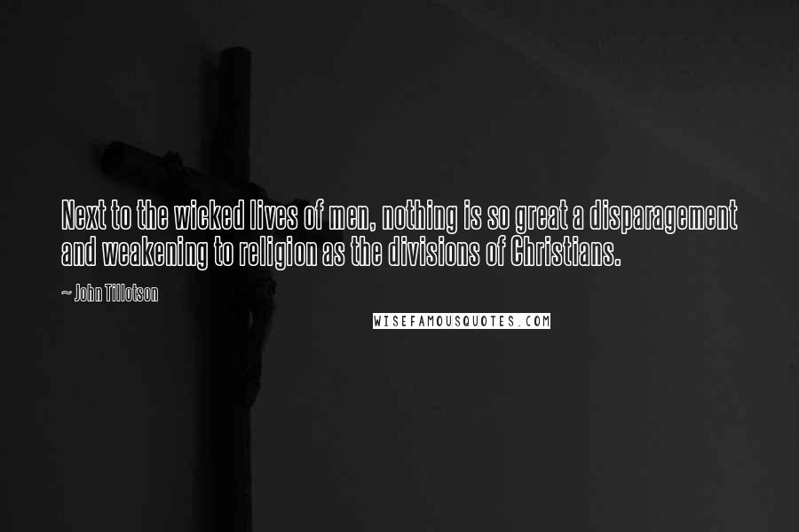 John Tillotson Quotes: Next to the wicked lives of men, nothing is so great a disparagement and weakening to religion as the divisions of Christians.