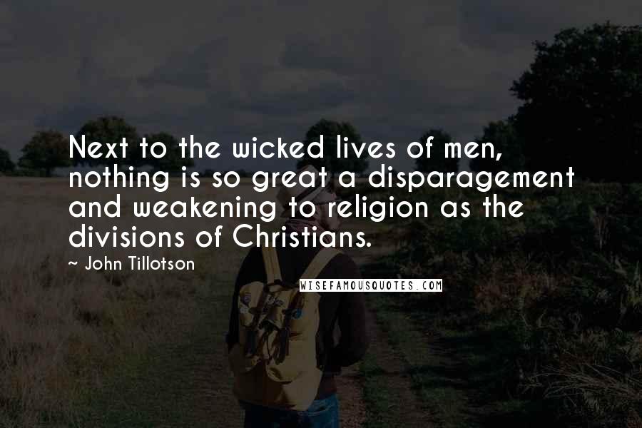 John Tillotson Quotes: Next to the wicked lives of men, nothing is so great a disparagement and weakening to religion as the divisions of Christians.