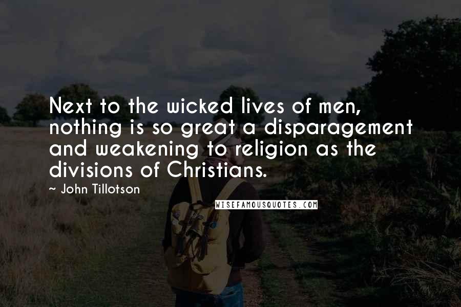 John Tillotson Quotes: Next to the wicked lives of men, nothing is so great a disparagement and weakening to religion as the divisions of Christians.