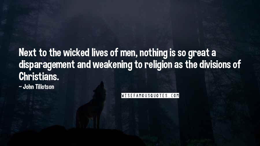 John Tillotson Quotes: Next to the wicked lives of men, nothing is so great a disparagement and weakening to religion as the divisions of Christians.