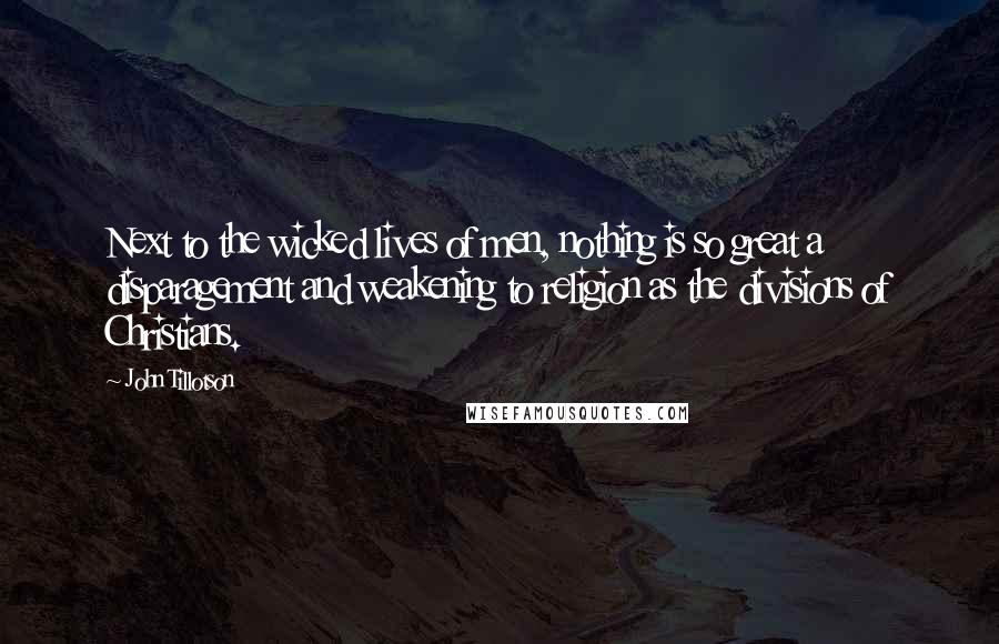 John Tillotson Quotes: Next to the wicked lives of men, nothing is so great a disparagement and weakening to religion as the divisions of Christians.