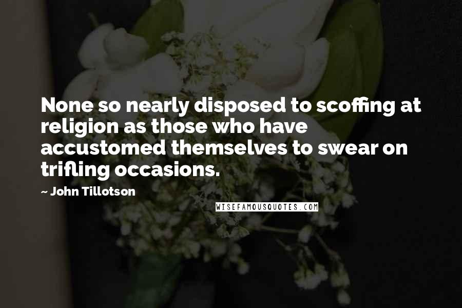 John Tillotson Quotes: None so nearly disposed to scoffing at religion as those who have accustomed themselves to swear on trifling occasions.